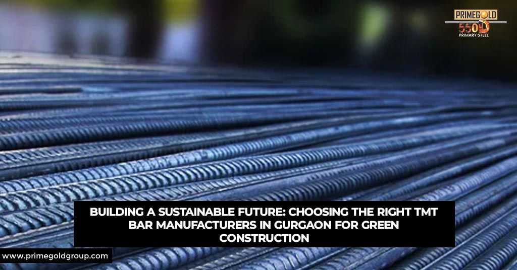 BUILDING A SUSTAINABLE FUTURE: CHOOSING THE RIGHT TMT BAR MANUFACTURERS IN GURGAON FOR GREEN CONSTRUCTION